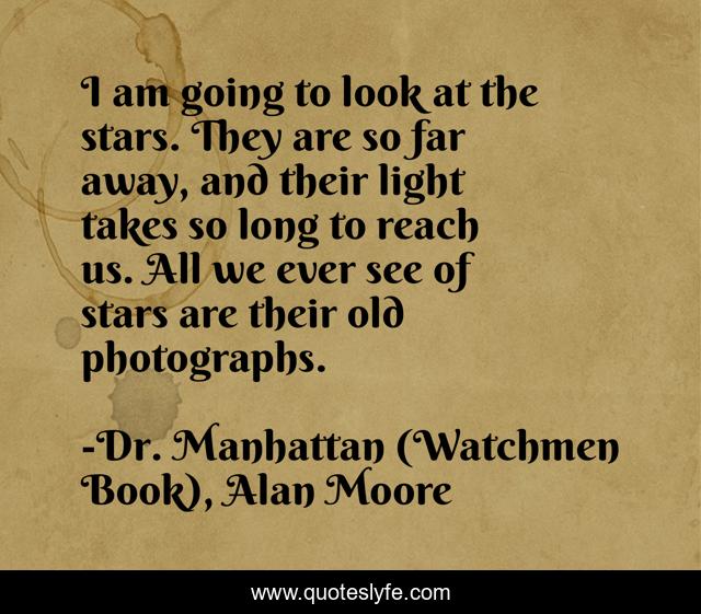 I am going to look at the stars. They are so far away, and their light takes so long to reach us. All we ever see of stars are their old photographs.