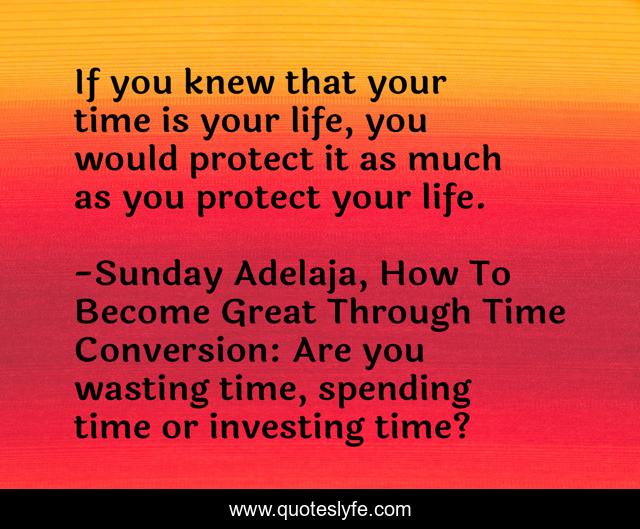 If you knew that your time is your life, you would protect it as much as you protect your life.