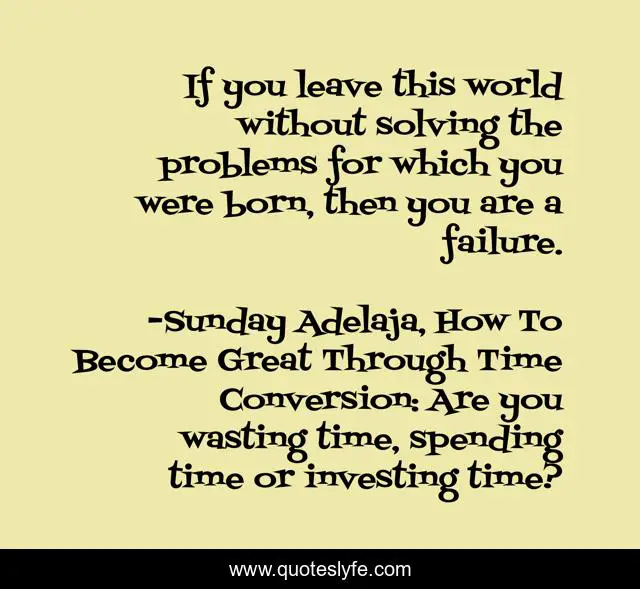 If you leave this world without solving the problems for which you were born, then you are a failure.