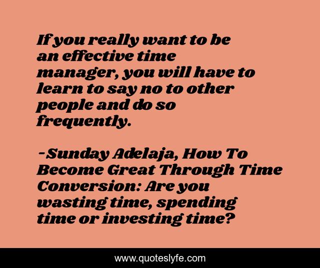 If you really want to be an effective time manager, you will have to learn to say no to other people and do so frequently.