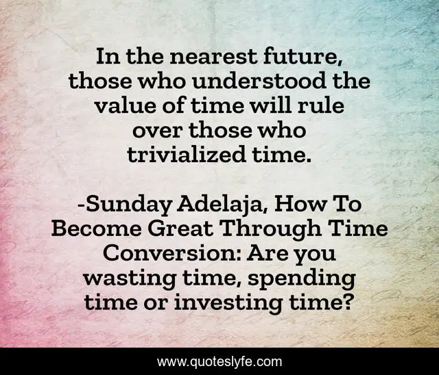 In the nearest future, those who understood the value of time will rule over those who trivialized time.