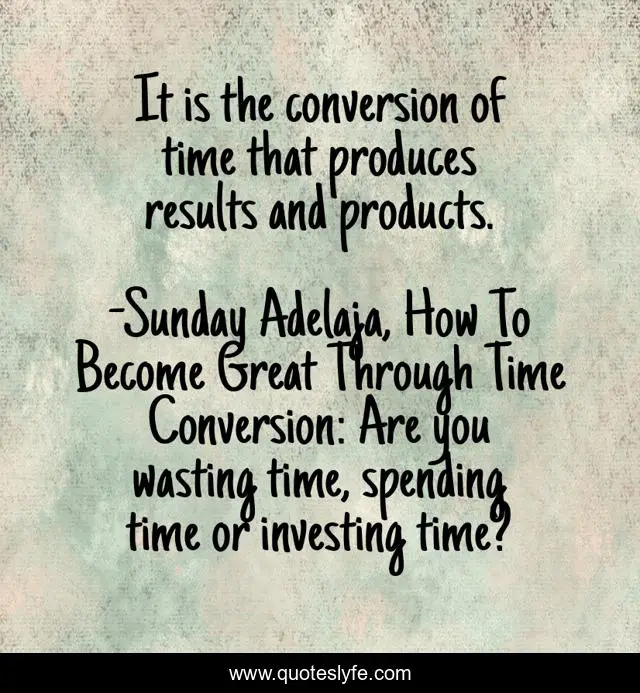 It is the conversion of time that produces results and products.
