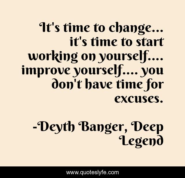 It's time to change... it's time to start working on yourself.... improve yourself.... you don't have time for excuses.