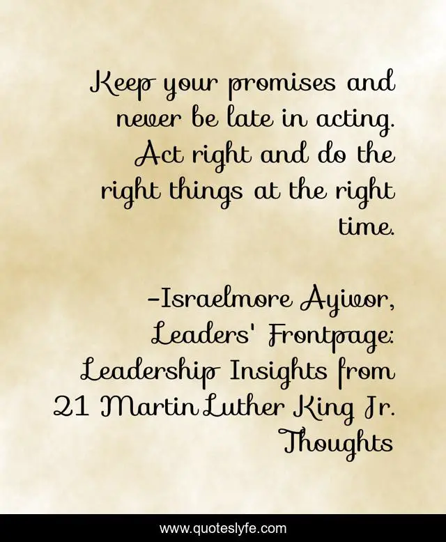 Keep your promises and never be late in acting. Act right and do the right things at the right time.