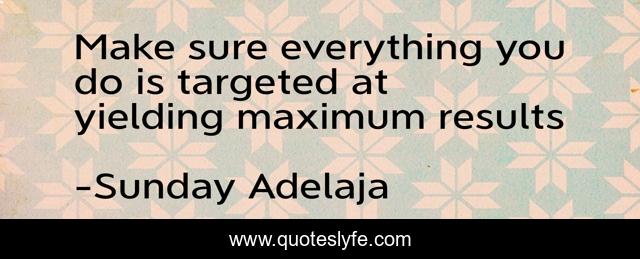 Make sure everything you do is targeted at yielding maximum results
