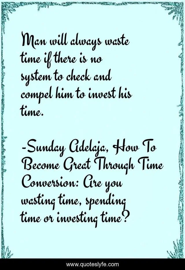 Man will always waste time if there is no system to check and compel him to invest his time.