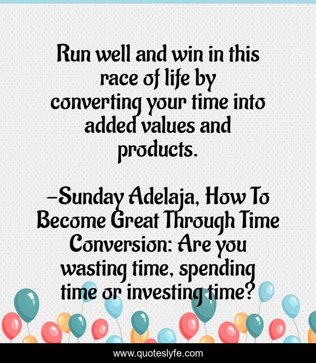 Run well and win in this race of life by converting your time into added values and products.