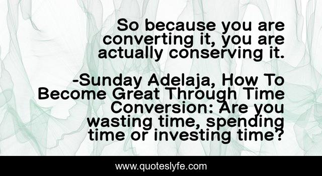 So because you are converting it, you are actually conserving it.