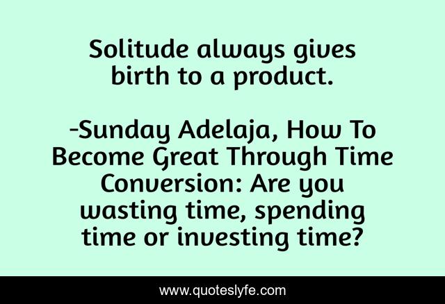 Solitude always gives birth to a product.
