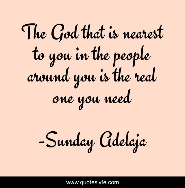 The God that is nearest to you in the people around you is the real one you need