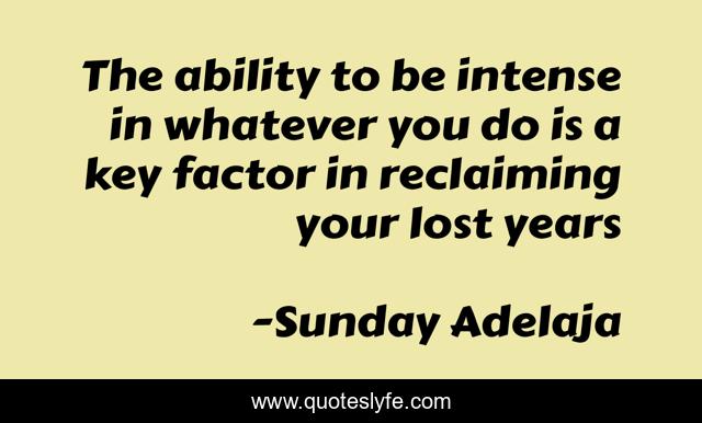 The ability to be intense in whatever you do is a key factor in reclaiming your lost years