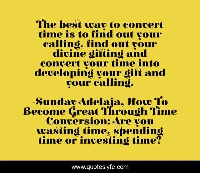 The best way to convert time is to find out your calling, find out your divine gifting and convert your time into developing your gift and your calling.