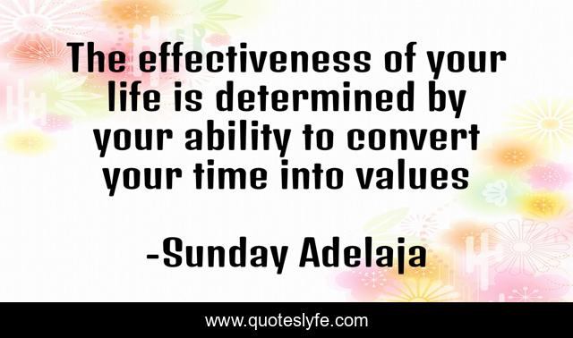 The effectiveness of your life is determined by your ability to convert your time into values