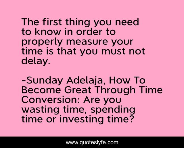 The first thing you need to know in order to properly measure your time is that you must not delay.