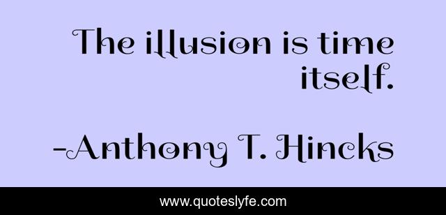The illusion is time itself.