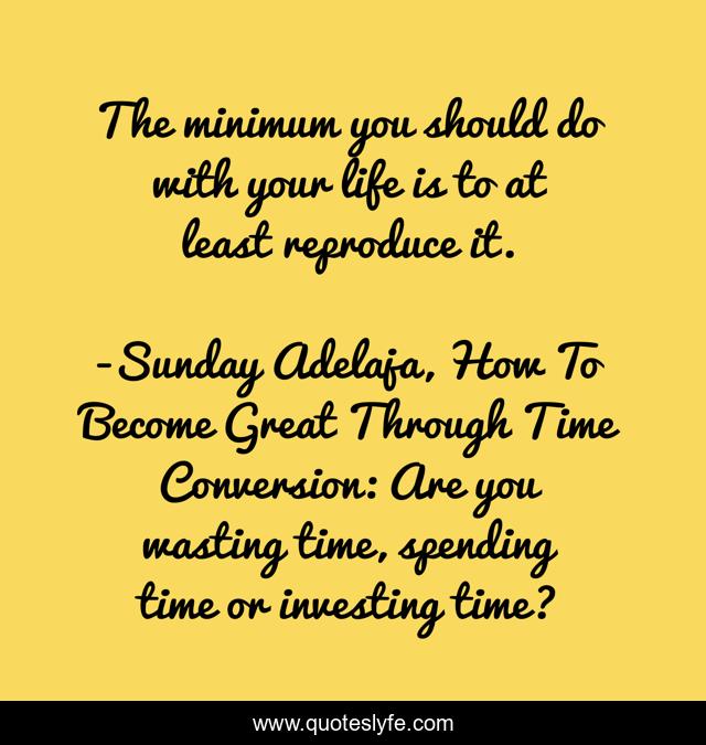 The minimum you should do with your life is to at least reproduce it.