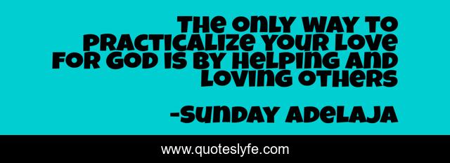 The only way to practicalize your love for God is by helping and loving others