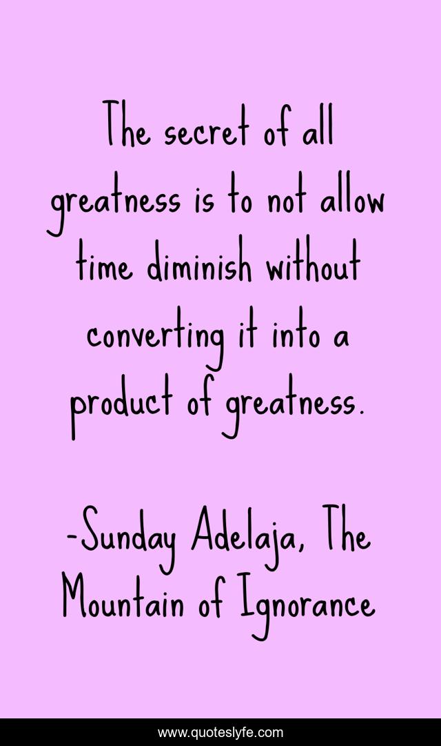 The secret of all greatness is to not allow time diminish without converting it into a product of greatness.