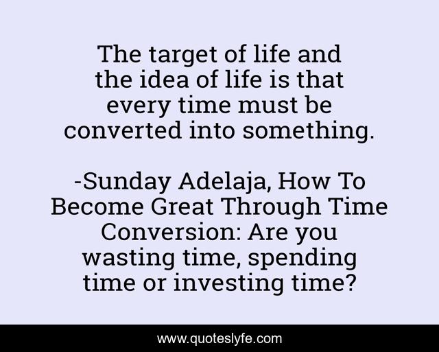 The target of life and the idea of life is that every time must be converted into something.