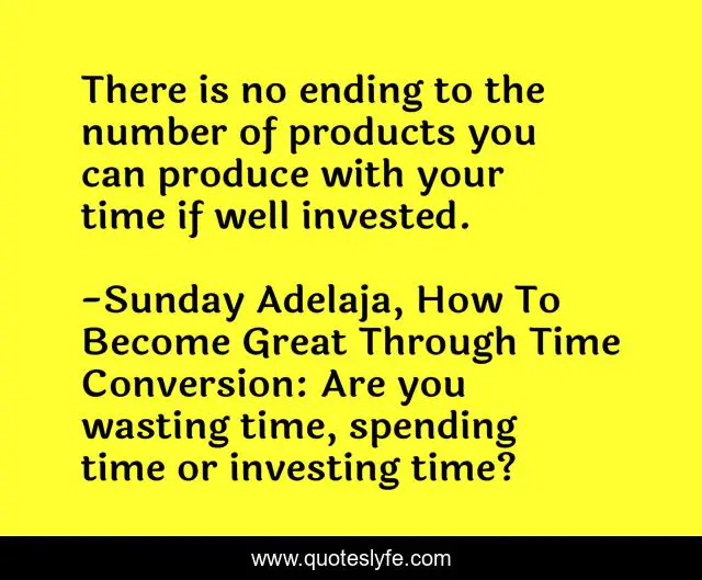 There is no ending to the number of products you can produce with your time if well invested.