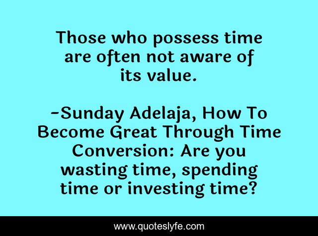 Those who possess time are often not aware of its value.