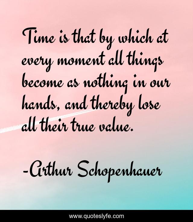 Time is that by which at every moment all things become as nothing in our hands, and thereby lose all their true value.