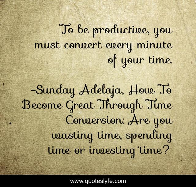 To be productive, you must convert every minute of your time.