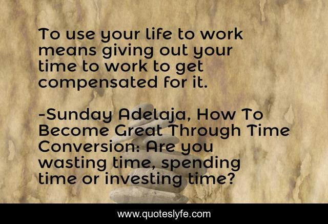 To use your life to work means giving out your time to work to get compensated for it.