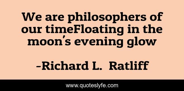 We are philosophers of our timeFloating in the moon's evening glow