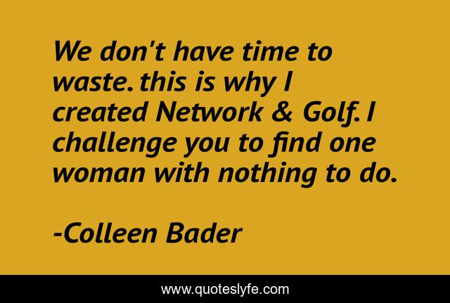 We don't have time to waste. this is why I created Network & Golf. I challenge you to find one woman with nothing to do.