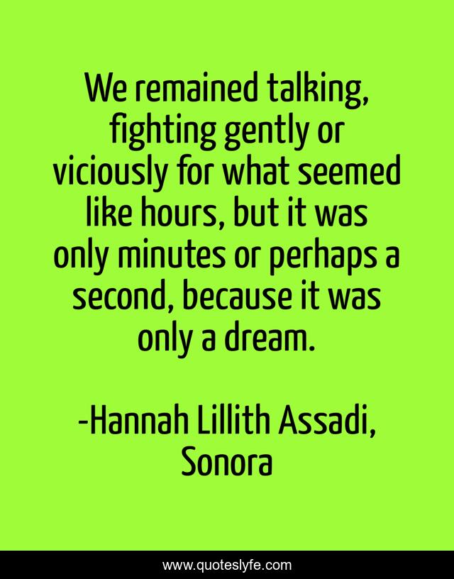We remained talking, fighting gently or viciously for what seemed like hours, but it was only minutes or perhaps a second, because it was only a dream.