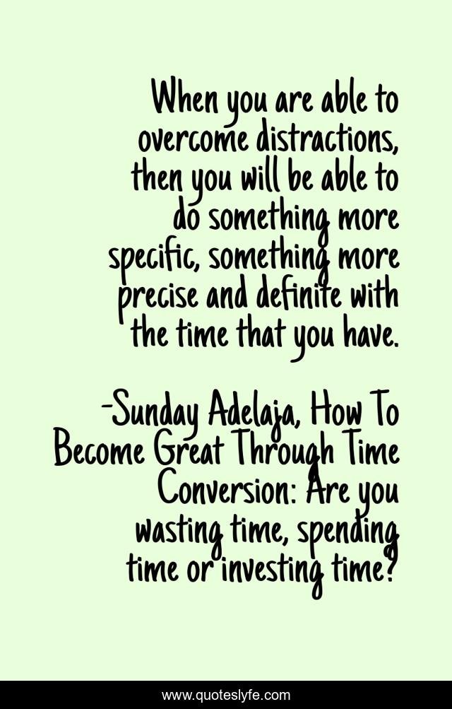 When you are able to overcome distractions, then you will be able to do something more specific, something more precise and definite with the time that you have.