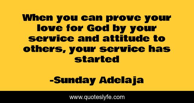 When you can prove your love for God by your service and attitude to others, your service has started