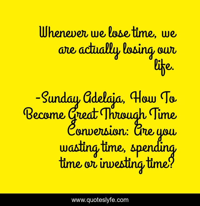 Whenever we lose time, we are actually losing our life.... Quote by