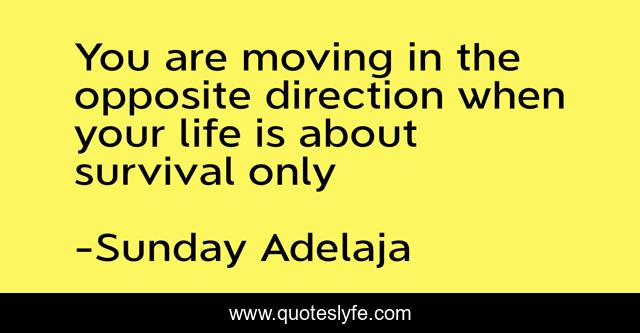 You are moving in the opposite direction when your life is about survival only