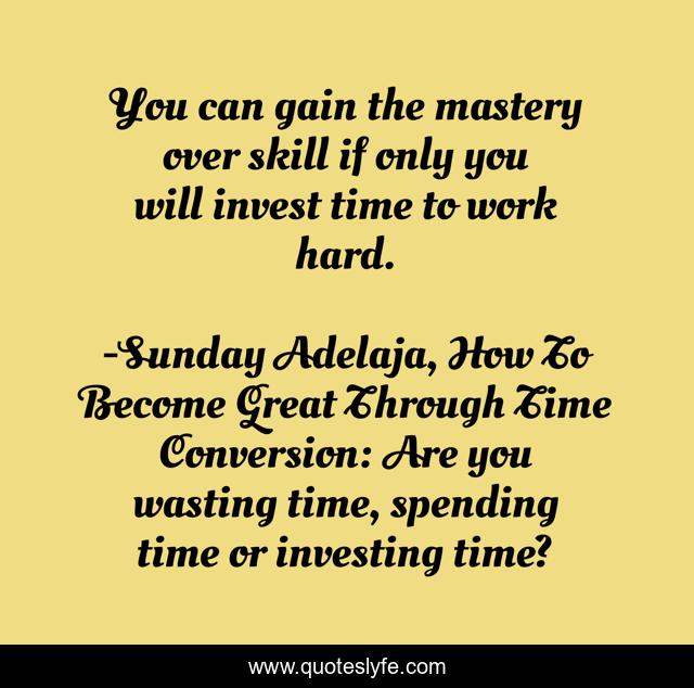 You can gain the mastery over skill if only you will invest time to work hard.