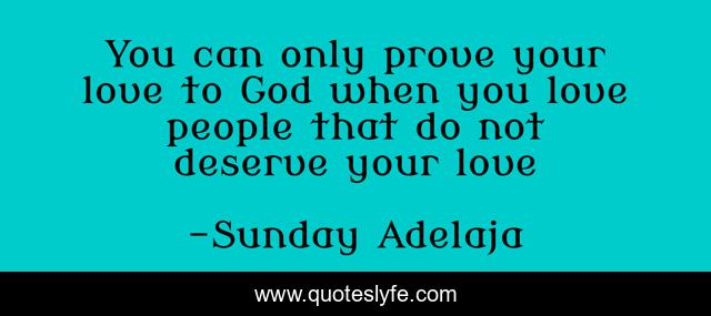 You can only prove your love to God when you love people that do not deserve your love