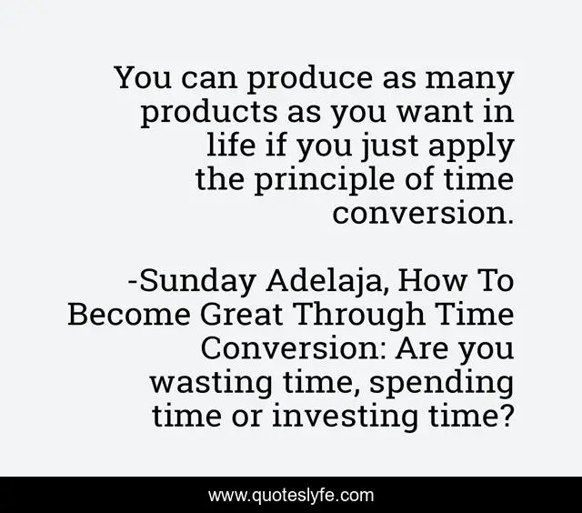 You can produce as many products as you want in life if you just apply the principle of time conversion.