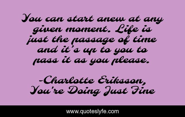 You can start anew at any given moment. Life is just the passage of time and it’s up to you to pass it as you please.