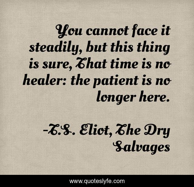 You cannot face it steadily, but this thing is sure, That time is no healer: the patient is no longer here.