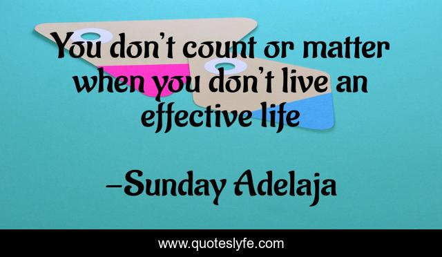 You don’t count or matter when you don’t live an effective life