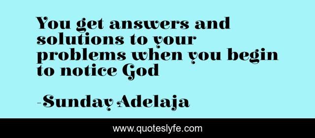 You get answers and solutions to your problems when you begin to notice God