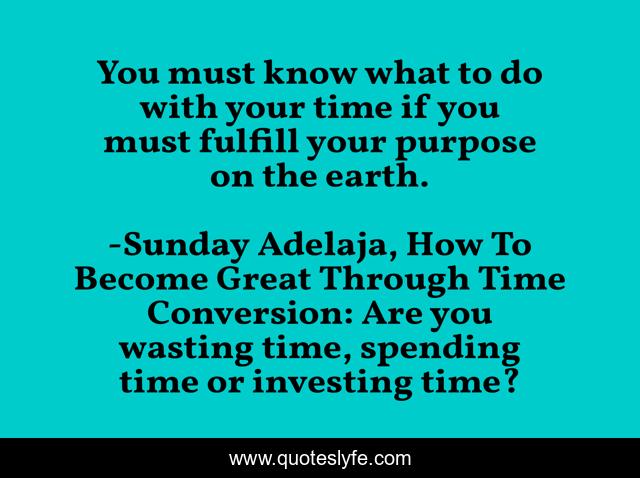 You must know what to do with your time if you must fulfill your purpose on the earth.