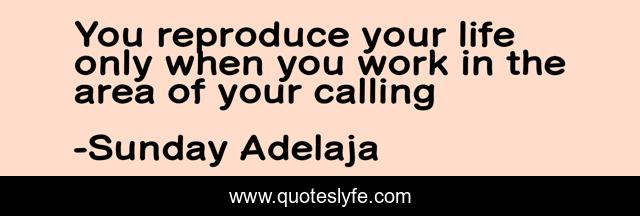 You reproduce your life only when you work in the area of your calling