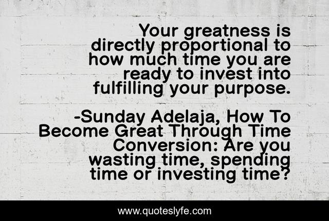 Your greatness is directly proportional to how much time you are ready to invest into fulfilling your purpose.