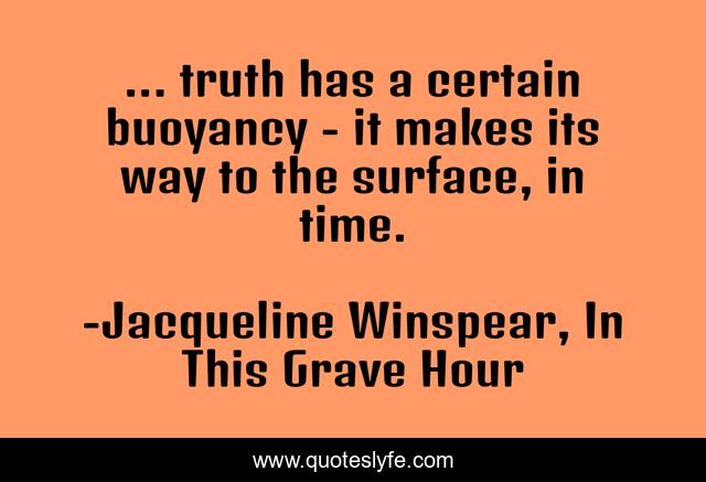 ... truth has a certain buoyancy - it makes its way to the surface, in time.