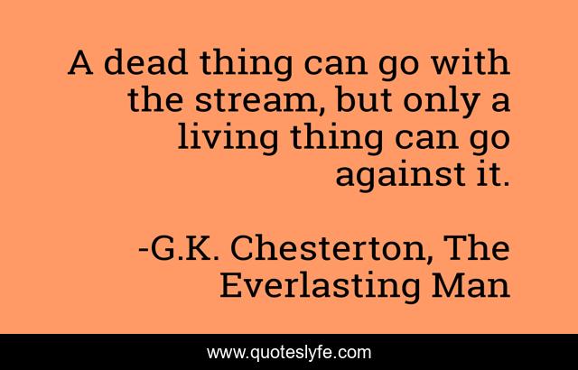 A dead thing can go with the stream, but only a living thing can go against it.