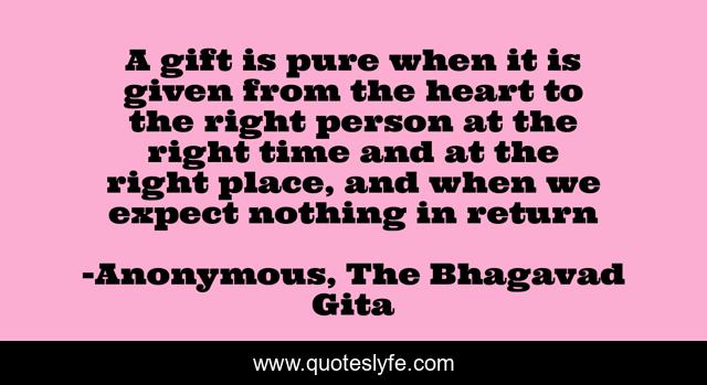 A gift is pure when it is given from the heart to the right person at the right time and at the right place, and when we expect nothing in return