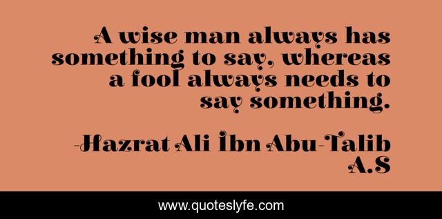 A wise man always has something to say, whereas a fool always needs to say something.
