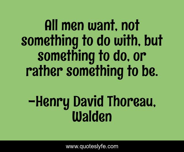 All men want, not something to do with, but something to do, or rather something to be.